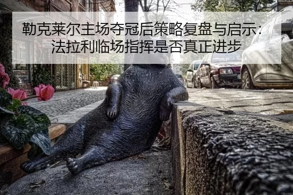 勒克莱尔主场夺冠后策略复盘与启示：法拉利临场指挥是否真正进步