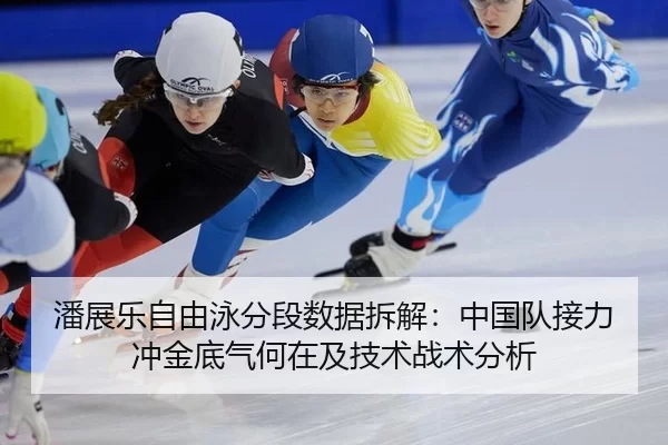 潘展乐自由泳分段数据拆解：中国队接力冲金底气何在及技术战术分析